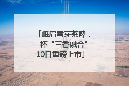 峨眉雪芽茶啤：一杯“三香融合”10日重磅上市