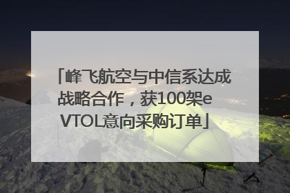 峰飞航空与中信系达成战略合作，获100架eVTOL意向采购订单