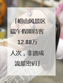 崂山风景区端午假期待客12.88万人次，非遗成流量密码