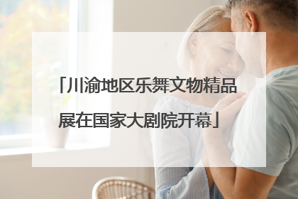 川渝地区乐舞文物精品展在国家大剧院开幕