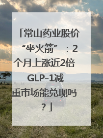 常山药业股价“坐火箭”：2个月上涨近2倍 GLP-1减重市场能兑现吗？