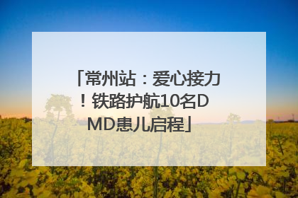 常州站：爱心接力！铁路护航10名DMD患儿启程