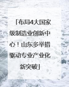 布局4大国家级制造业创新中心！山东多举措驱动专业产业化新突破