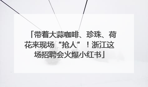 带着大蒜咖啡、珍珠、荷花来现场“抢人”！浙江这场招聘会火爆小红书