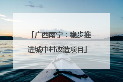 广西南宁：稳步推进城中村改造项目