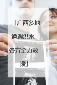 广西多地遭遇洪水 各方全力救援