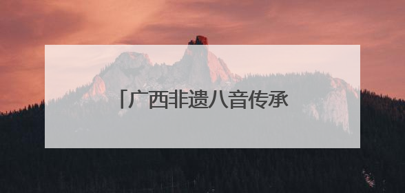 广西非遗八音传承人：守住文化根脉 留住记忆乡愁