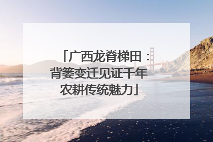 广西龙脊梯田：背篓变迁见证千年农耕传统魅力