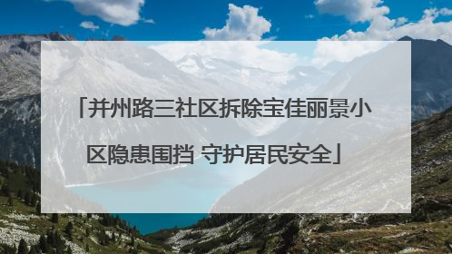 并州路三社区拆除宝佳丽景小区隐患围挡 守护居民安全