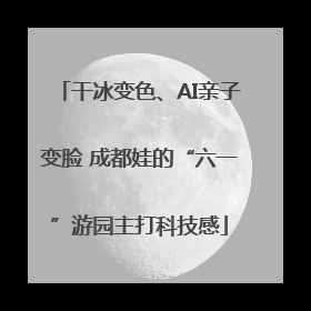 干冰变色、AI亲子变脸 成都娃的“六一”游园主打科技感