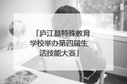 庐江县特殊教育学校举办第四届生活技能大赛