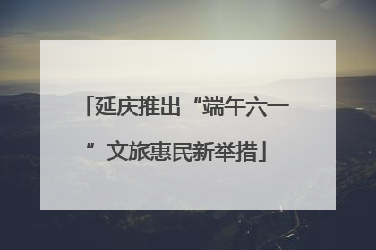 延庆推出“端午六一”文旅惠民新举措