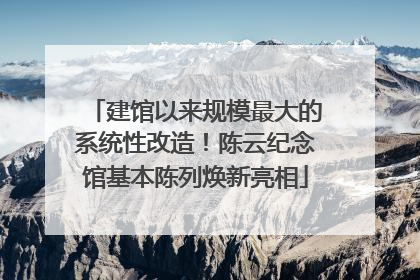 建馆以来规模最大的系统性改造！陈云纪念馆基本陈列焕新亮相
