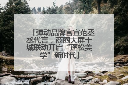 弹动品牌官宣范丞丞代言，商圈大屏十城联动开启“蓬松美学”新时代