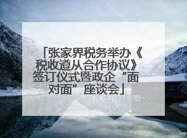 张家界税务举办《税收遵从合作协议》签订仪式暨政企“面对面”座谈会