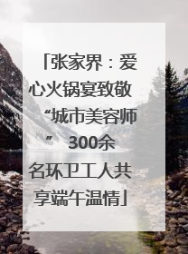 张家界：爱心火锅宴致敬“城市美容师” 300余名环卫工人共享端午温情
