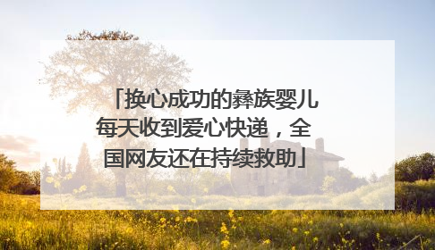 换心成功的彝族婴儿每天收到爱心快递，全国网友还在持续救助