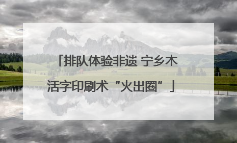 排队体验非遗 宁乡木活字印刷术“火出圈”
