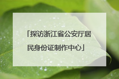 探访浙江省公安厅居民身份证制作中心
