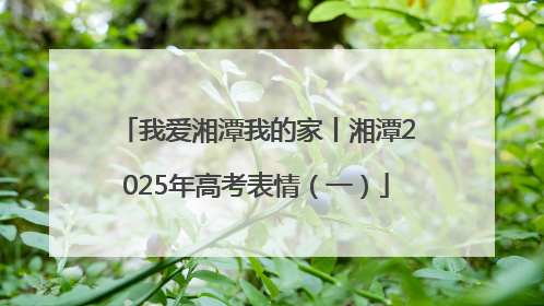 我爱湘潭我的家丨湘潭2025年高考表情（一）