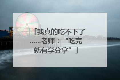 我真的吃不下了……老师：“吃完就有学分拿”