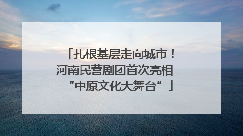 扎根基层走向城市！河南民营剧团首次亮相“中原文化大舞台”
