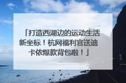 打造西湖边的运动生活新坐标！杭网福利官送迪卡侬爆款背包啦！