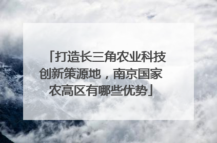 打造长三角农业科技创新策源地，南京国家农高区有哪些优势