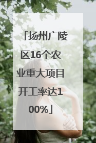 扬州广陵区16个农业重大项目开工率达100%