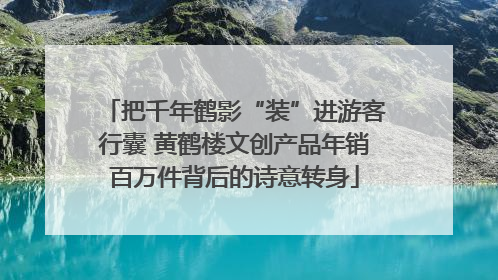 把千年鹤影“装”进游客行囊 黄鹤楼文创产品年销百万件背后的诗意转身