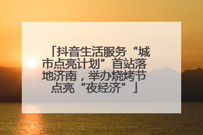 抖音生活服务“城市点亮计划”首站落地济南，举办烧烤节点亮“夜经济”
