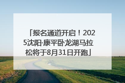 报名通道开启！2025沈阳·康平卧龙湖马拉松将于8月31日开跑