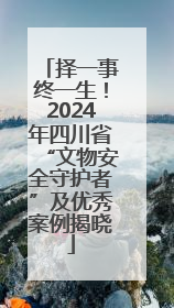 择一事终一生！2024年四川省“文物安全守护者”及优秀案例揭晓