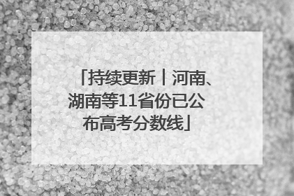 持续更新︱河南、湖南等11省份已公布高考分数线