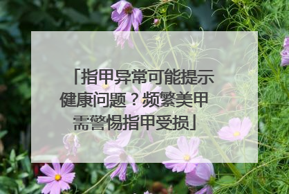 指甲异常可能提示健康问题？频繁美甲需警惕指甲受损