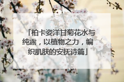 柏卡姿洋甘菊花水与纯露，以植物之力，编织肌肤的安抚诗篇
