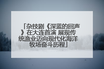 杂技剧《深蓝的回声》在大连首演 展现传统渔业迈向现代化海洋牧场奋斗历程