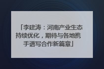李建涛：河南产业生态持续优化，期待与各地携手谱写合作新篇章