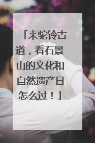 来驼铃古道，看石景山的文化和自然遗产日怎么过！