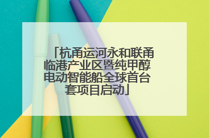 杭甬运河永和联甬临港产业区暨纯甲醇电动智能船全球首台套项目启动