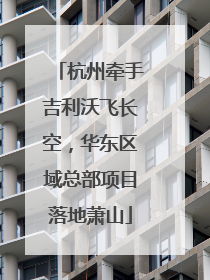 杭州牵手吉利沃飞长空，华东区域总部项目落地萧山