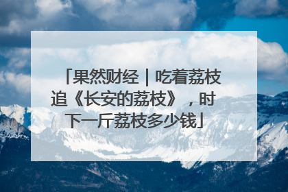 果然财经｜吃着荔枝追《长安的荔枝》，时下一斤荔枝多少钱