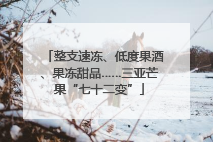整支速冻、低度果酒、果冻甜品……三亚芒果“七十二变”