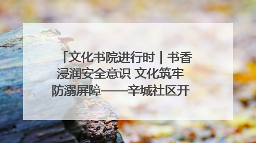 文化书院进行时｜书香浸润安全意识 文化筑牢防溺屏障——辛城社区开展防溺水主题宣传活动