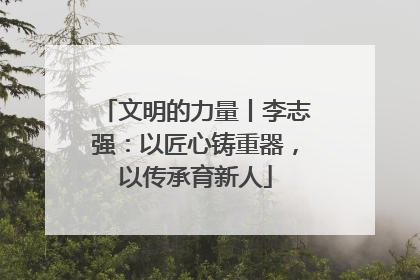 文明的力量丨李志强：以匠心铸重器，以传承育新人