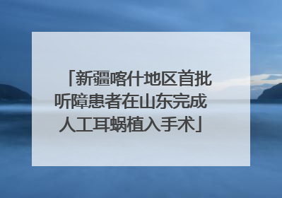 新疆喀什地区首批听障患者在山东完成人工耳蜗植入手术
