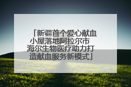 新疆首个爱心献血小屋落地阿拉尔市 海尔生物医疗助力打造献血服务新模式