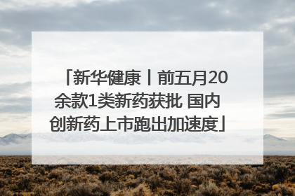 新华健康丨前五月20余款1类新药获批 国内创新药上市跑出加速度