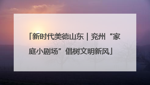 新时代美德山东｜兖州“家庭小剧场”倡树文明新风