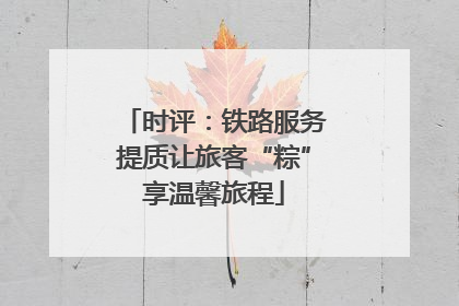 时评：铁路服务提质让旅客“粽”享温馨旅程